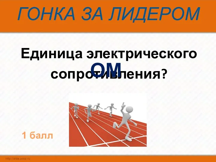 ГОНКА ЗА ЛИДЕРОМ Единица электрического сопротивления? ОМ 1 балл