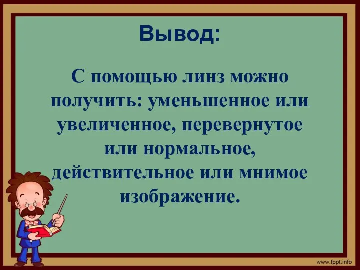 Вывод: С помощью линз можно получить: уменьшенное или увеличенное, перевернутое или нормальное, действительное или мнимое изображение.