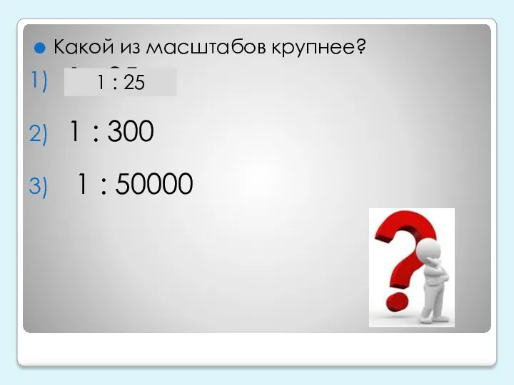 Какой из масштабов крупнее? 1 : 25 1 : 300 1 : 50000 1 : 25