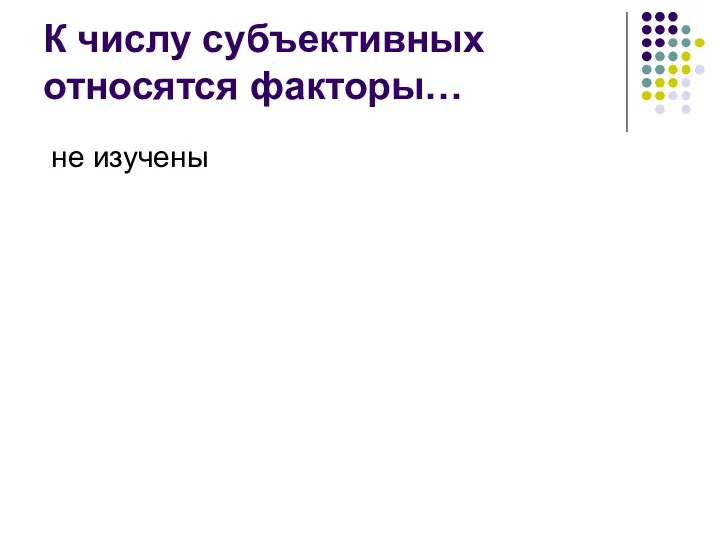 К числу субъективных относятся факторы… не изучены