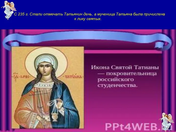 С 235 г. Стали отмечать Татьянин день, а мученица Татьяна была причислена к лику святых.