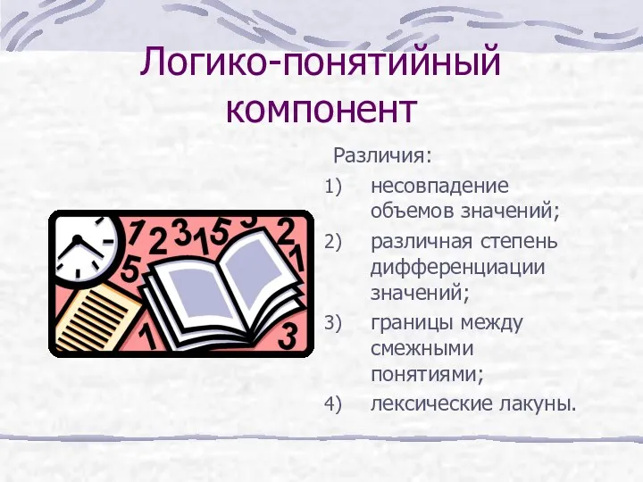 Логико-понятийный компонент Различия: несовпадение объемов значений; различная степень дифференциации значений; границы между смежными понятиями; лексические лакуны.