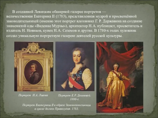 В созданной Левицким обширной галерее портретов — величественная Екатерина II (1783), представленная мудрой