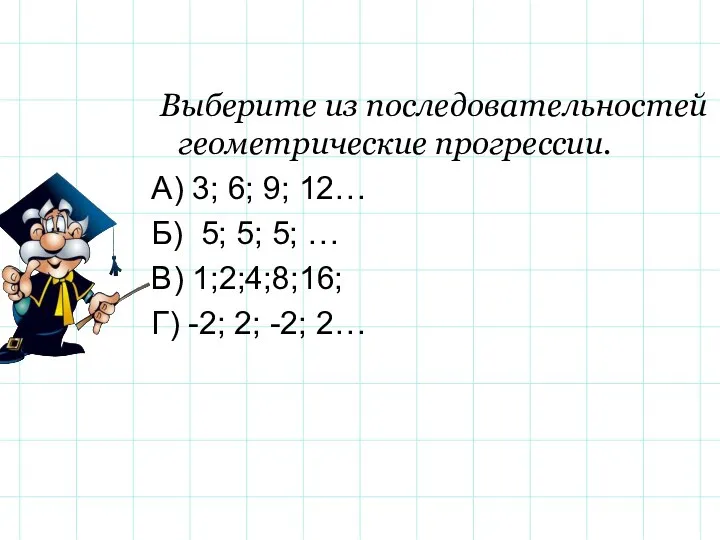 Выберите из последовательностей геометрические прогрессии. А) 3; 6; 9; 12…