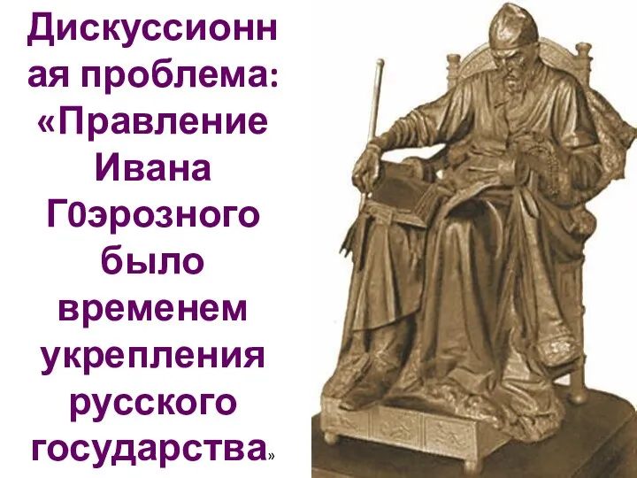 Дискуссионная проблема: «Правление Ивана Г0эрозного было временем укрепления русского государства»