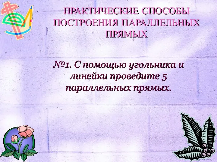 №1. С помощью угольника и линейки проведите 5 параллельных прямых. ПРАКТИЧЕСКИЕ СПОСОБЫ ПОСТРОЕНИЯ ПАРАЛЛЕЛЬНЫХ ПРЯМЫХ