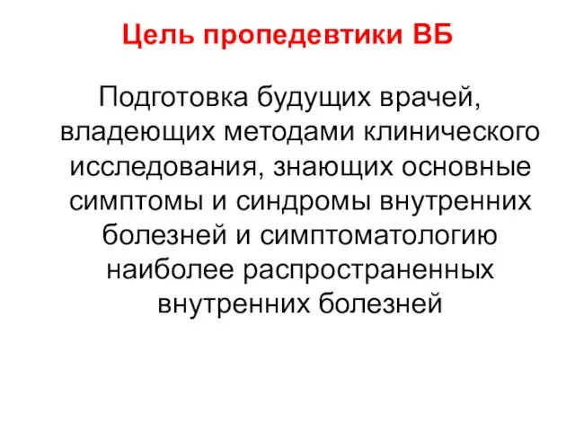 Цель пропедевтики ВБ Подготовка будущих врачей, владеющих методами клинического исследования,