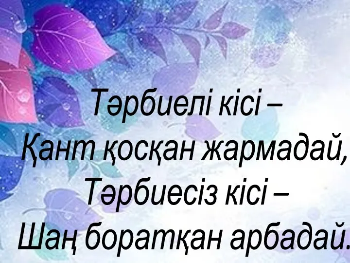 Тәрбиелі кісі – Қант қосқан жармадай, Тәрбиесіз кісі – Шаң боратқан арбадай.