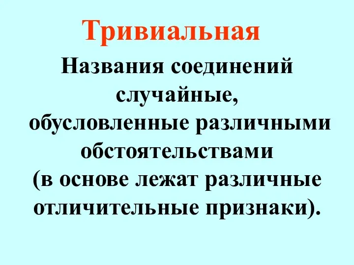 Тривиальная Названия соединений случайные, обусловленные различными обстоятельствами (в основе лежат различные отличительные признаки).