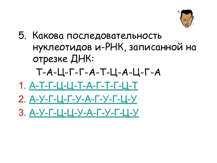 5. Какова последовательность нуклеотидов и-РНК, записанной на отрезке ДНК: Т-А-Ц-Г-Г-А-Т-Ц-А-Ц-Г-А 1. А-Т-Г-Ц-Ц-Т-А-Г-Т-Г-Ц-Т 2. А-У-Г-Ц-Г-У-А-Г-У-Г-Ц-У 3. А-У-Г-Ц-Ц-У-А-Г-У-Г-Ц-У