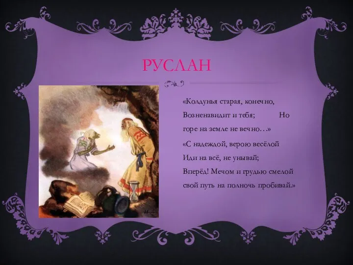 РУСЛАН «Колдунья старая, конечно, Возненавидит и тебя; Но горе на