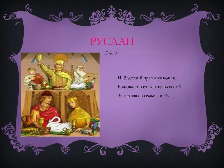 РУСЛАН И, бедствий празднуя конец, Владимир в гриднице высокой Запировал в семье своей.