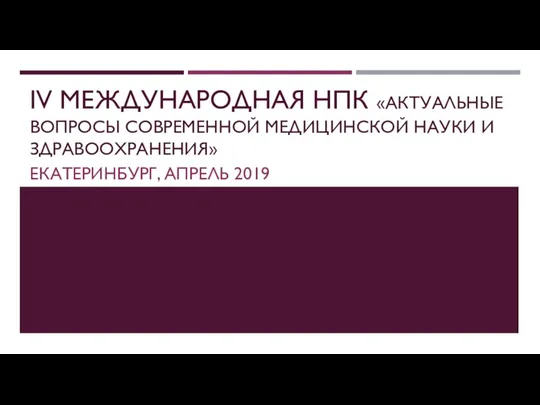 IV МЕЖДУНАРОДНАЯ НПК «АКТУАЛЬНЫЕ ВОПРОСЫ СОВРЕМЕННОЙ МЕДИЦИНСКОЙ НАУКИ И ЗДРАВООХРАНЕНИЯ» ЕКАТЕРИНБУРГ, АПРЕЛЬ 2019