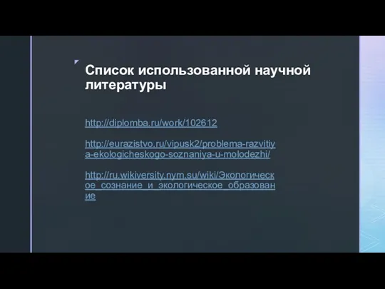 Список использованной научной литературы http://diplomba.ru/work/102612 http://eurazistvo.ru/vipusk2/problema-razvitiya-ekologicheskogo-soznaniya-u-molodezhi/ http://ru.wikiversity.nym.su/wiki/Экологическое_сознание_и_экологическое_образование