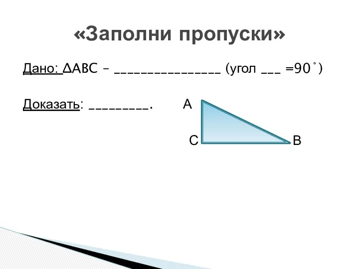 Дано: ∆ABC – ________________ (угол ___ =90˚) Доказать: _________. А С В «Заполни пропуски»