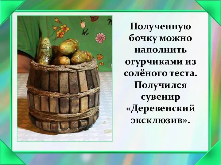 Полученную бочку можно наполнить огурчиками из солёного теста. Получился сувенир «Деревенский эксклюзив».