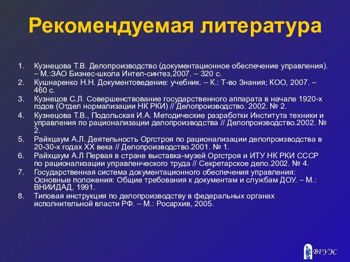 Рекомендуемая литература Кузнецова Т.В. Делопроизводство (документационное обеспечение управления). – М.:ЗАО