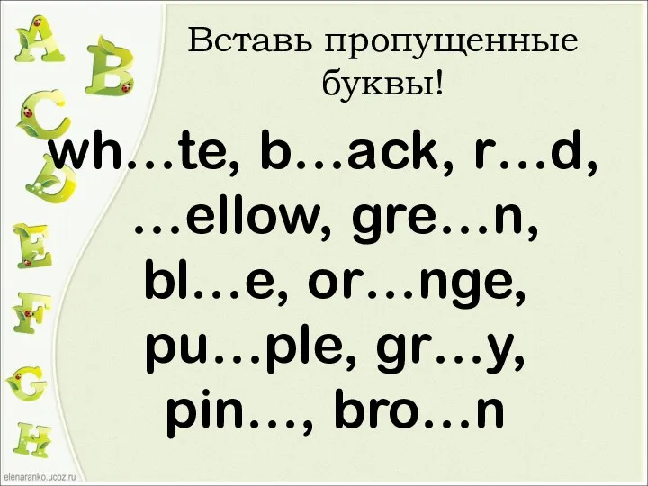 Вставь пропущенные буквы! wh…te, b…ack, r…d, …ellow, gre…n, bl…e, or…nge, pu…ple, gr…y, pin…, bro…n