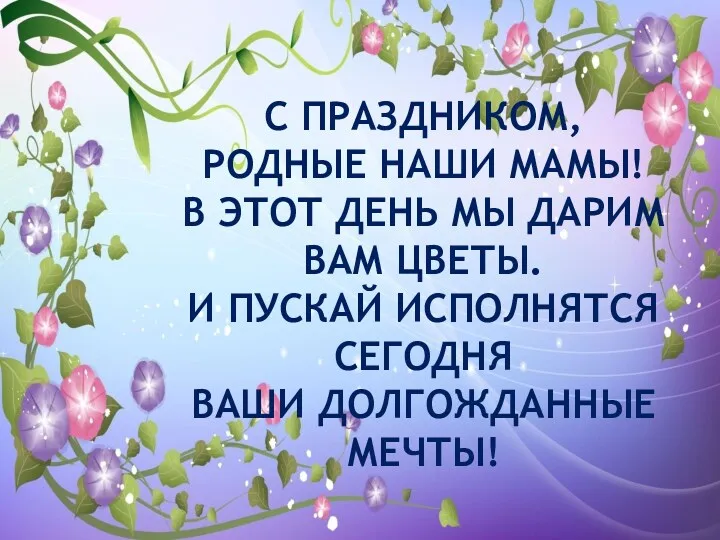 С ПРАЗДНИКОМ, РОДНЫЕ НАШИ МАМЫ! В ЭТОТ ДЕНЬ МЫ ДАРИМ ВАМ ЦВЕТЫ. И