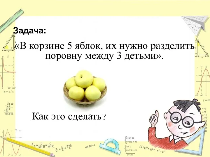 Задача: «В корзине 5 яблок, их нужно разделить поровну между 3 детьми». Как это сделать?