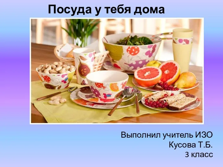Посуда у тебя дома Выполнил учитель ИЗО Кусова Т.Б. 3 класс