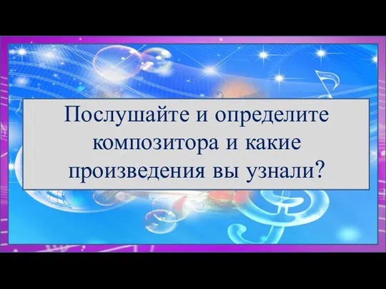 Послушайте и определите композитора и какие произведения вы узнали?