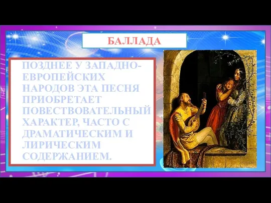 ПОЗДНЕЕ У ЗАПАДНО-ЕВРОПЕЙСКИХ НАРОДОВ ЭТА ПЕСНЯ ПРИОБРЕТАЕТ ПОВЕСТВОВАТЕЛЬНЫЙ ХАРАКТЕР, ЧАСТО С ДРАМАТИЧЕСКИМ И ЛИРИЧЕСКИМ СОДЕРЖАНИЕМ. БАЛЛАДА