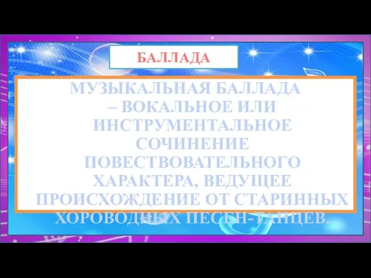 МУЗЫКАЛЬНАЯ БАЛЛАДА – ВОКАЛЬНОЕ ИЛИ ИНСТРУМЕНТАЛЬНОЕ СОЧИНЕНИЕ ПОВЕСТВОВАТЕЛЬНОГО ХАРАКТЕРА, ВЕДУЩЕЕ ПРОИСХОЖДЕНИЕ ОТ СТАРИННЫХ ХОРОВОДНЫХ ПЕСЕН-ТАНЦЕВ. БАЛЛАДА