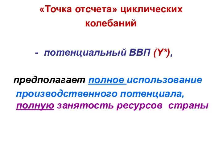 «Точка отсчета» циклических колебаний - потенциальный ВВП (Y*), предполагает полное