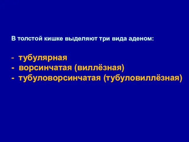 В толстой кишке выделяют три вида аденом: - тубулярная - ворсинчатая (виллёзная) - тубуловорсинчатая (тубуловиллёзная)