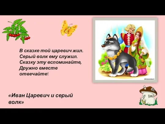 В сказке той царевич жил. Серый волк ему служил. Сказку эту вспоминайте, Дружно