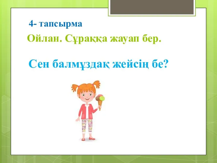 Ойлан. Сұраққа жауап бер. Сен балмұздақ жейсің бе? 4- тапсырма