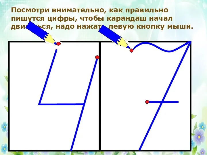 Посмотри внимательно, как правильно пишутся цифры, чтобы карандаш начал двигаться, надо нажать левую кнопку мыши.