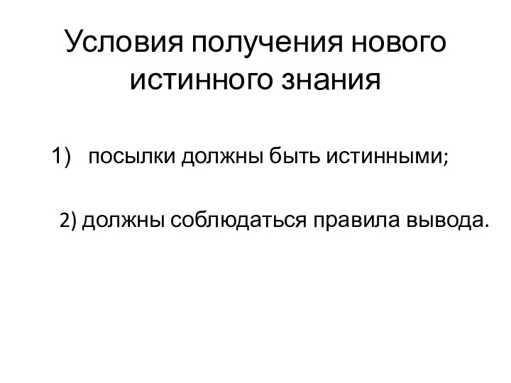 Условия получения нового истинного знания посылки должны быть истинными; 2) должны соблюдаться правила вывода.