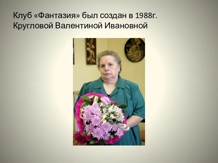 Клуб «Фантазия» был создан в 1988г. Кругловой Валентиной Ивановной