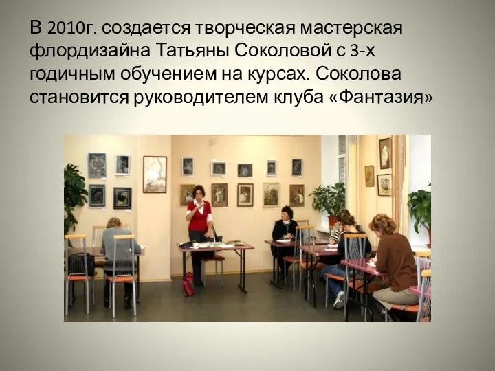 В 2010г. создается творческая мастерская флордизайна Татьяны Соколовой с 3-х годичным обучением на