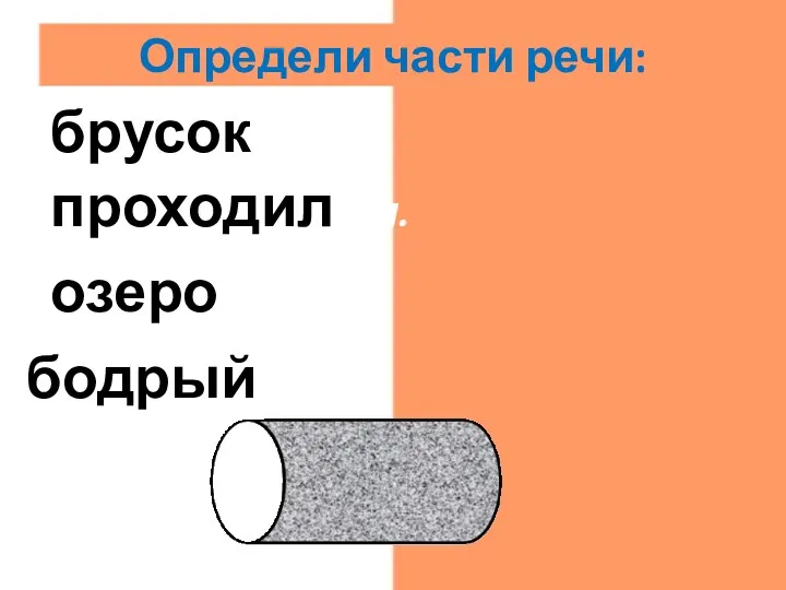 бодрый прил. озеро сущ. проходил гл. брусок сущ. Определи части речи: