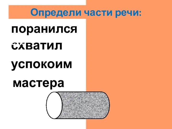 мастера сущ. успокоим гл. схватил гл. поранился гл. Определи части речи: