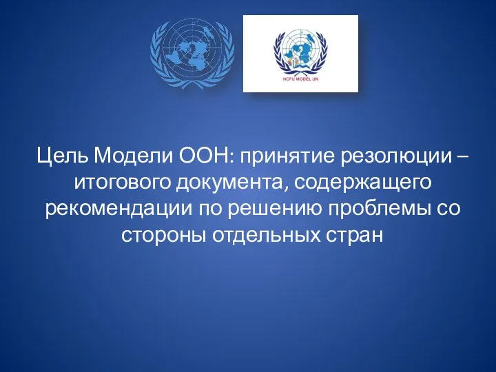Цель Модели ООН: принятие резолюции –итогового документа, содержащего рекомендации по решению проблемы со стороны отдельных стран