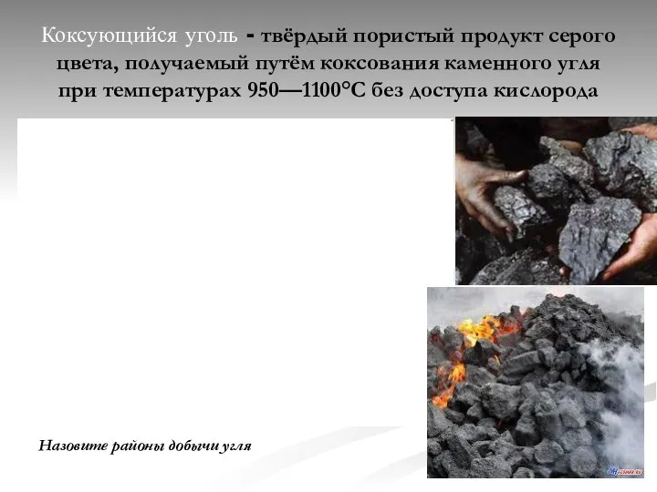 Коксующийся уголь - твёрдый пористый продукт серого цвета, получаемый путём коксования каменного угля