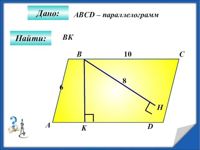 Дано: А B C D K 10 Н Найти: 6 8 ABCD – параллелограмм BК