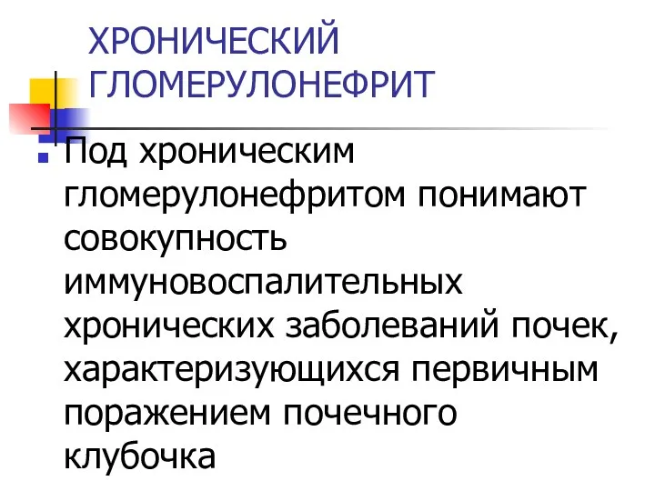 ХРОНИЧЕСКИЙ ГЛОМЕРУЛОНЕФРИТ Под хроническим гломерулонефритом понимают совокупность иммуновоспалительных хронических заболеваний почек, характеризующихся первичным поражением почечного клубочка