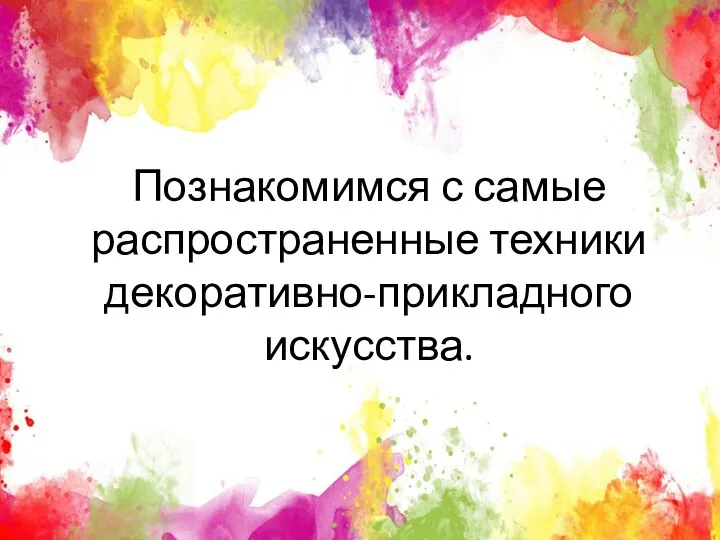 Познакомимся с самые распространенные техники декоративно-прикладного искусства.