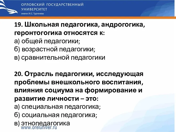 19. Школьная педагогика, андрогогика, геронтогогика относятся к: а) общей педагогики;