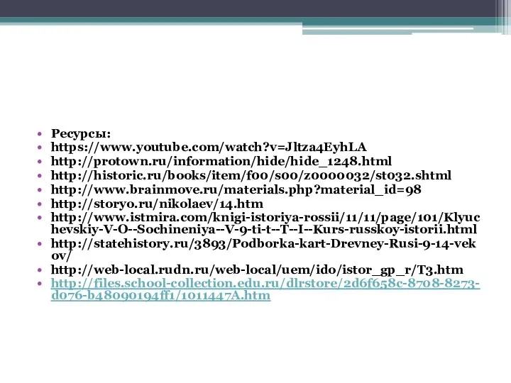 Ресурсы: https://www.youtube.com/watch?v=Jltza4EyhLA http://protown.ru/information/hide/hide_1248.html http://historic.ru/books/item/f00/s00/z0000032/st032.shtml http://www.brainmove.ru/materials.php?material_id=98 http://storyo.ru/nikolaev/14.htm http://www.istmira.com/knigi-istoriya-rossii/11/11/page/101/Klyuchevskiy-V-O--Sochineniya--V-9-ti-t--T--I--Kurs-russkoy-istorii.html http://statehistory.ru/3893/Podborka-kart-Drevney-Rusi-9-14-vekov/ http://web-local.rudn.ru/web-local/uem/ido/istor_gp_r/T3.htm http://files.school-collection.edu.ru/dlrstore/2d6f658c-8708-8273-d076-b48090194ff1/1011447A.htm