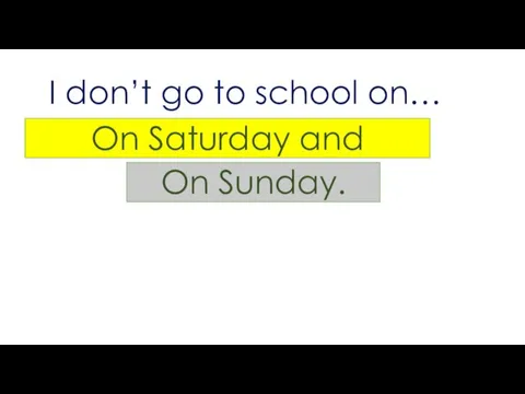 I don’t go to school on… On Saturday and On Sunday.