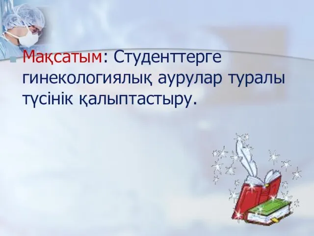 Мақсатым: Студенттерге гинекологиялық аурулар туралы түсінік қалыптастыру.