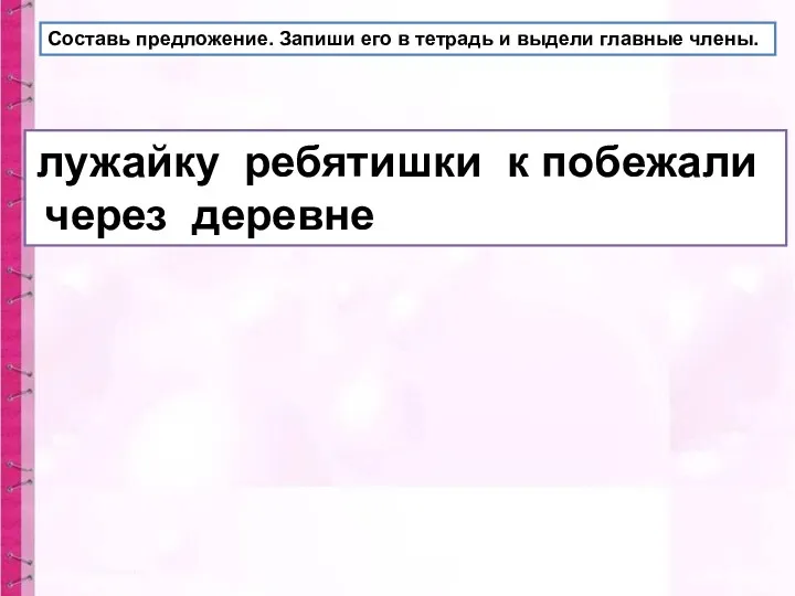 Составь предложение. Запиши его в тетрадь и выдели главные члены. лужайку ребятишки к побежали через деревне