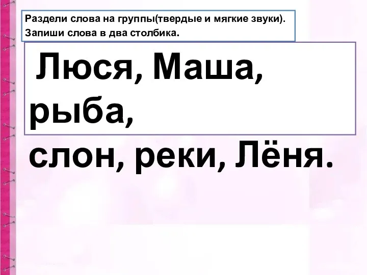 Раздели слова на группы(твердые и мягкие звуки). Запиши слова в