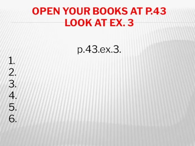 OPEN YOUR BOOKS AT P.43 LOOK AT EX. 3 p.43.ex.3. 1. 2. 3. 4. 5. 6.
